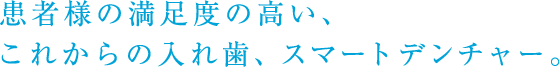 患者様の満足度の高い、これからの入れ歯、スマートデンチャー。