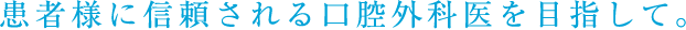 患者様に信頼される口腔外科医を目指して。