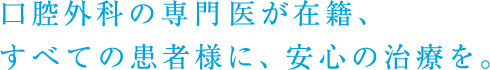 口腔外科の専門医が在籍、すべての患者様に、安心の治療を。